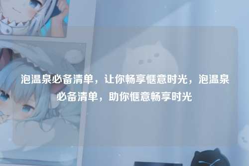 泡温泉必备清单，让你畅享惬意时光，泡温泉必备清单，助你惬意畅享时光