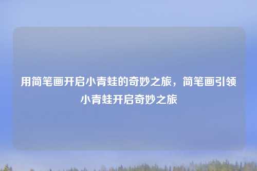 用简笔画开启小青蛙的奇妙之旅，简笔画引领小青蛙开启奇妙之旅