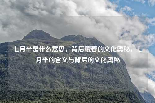 七月半是什么意思，背后藏着的文化奥秘，七月半的含义与背后的文化奥秘