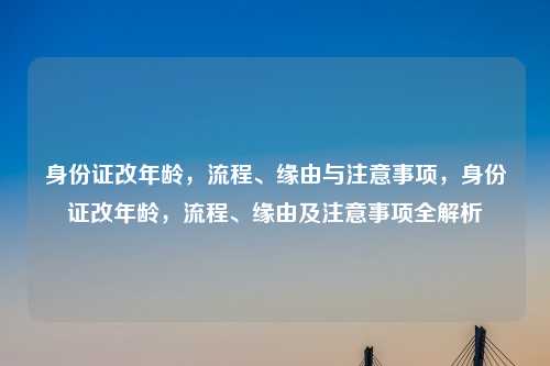 身份证改年龄，流程、缘由与注意事项，身份证改年龄，流程、缘由及注意事项全解析