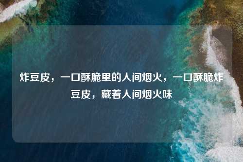 炸豆皮，一口酥脆里的人间烟火，一口酥脆炸豆皮，藏着人间烟火味