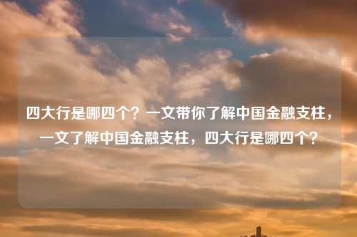 四大行是哪四个？一文带你了解中国金融支柱，一文了解中国金融支柱，四大行是哪四个？
