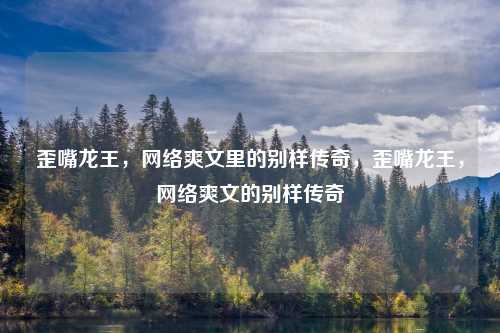 歪嘴龙王，网络爽文里的别样传奇，歪嘴龙王，网络爽文的别样传奇