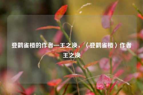 登鹳雀楼的作者—王之涣,〈登鹳雀楼〉作者王之涣