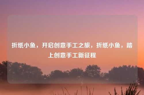 折纸小鱼,开启创意手工之旅,折纸小鱼,踏上创意手工新征程 折纸小鱼,开启创意手工之旅,折纸小鱼,踏上创意手工新征程