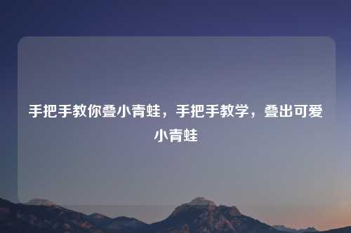 手把手教你叠小青蛙,手把手教学,叠出可爱小青蛙