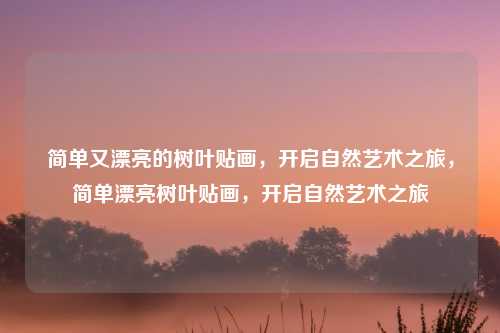 简单又漂亮的树叶贴画,开启自然艺术之旅,简单漂亮树叶贴画,开启自然艺术之旅 简单又漂亮的树叶贴画,开启自然艺术之旅,简单漂亮树叶贴画,开启自然艺术之旅