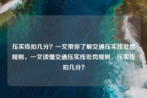压实线扣几分?一文带你了解交通压实线处罚规则,一文读懂交通压实线处罚规则,压实线扣几分? 压实线扣几分?一文带你了解交通压实线处罚规则,一文读懂交通压实线处罚规则,压实线扣几分?
