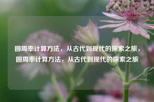 圆周率计算方法，从古代到现代的探索之旅，圆周率计算方法，从古代到现代的探索之旅