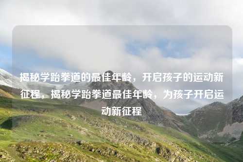 揭秘学跆拳道的最佳年龄,开启孩子的运动新征程,揭秘学跆拳道最佳年龄,为孩子开启运动新征程 揭秘学跆拳道的最佳年龄,开启孩子的运动新征程,揭秘学跆拳道最佳年龄,为孩子开启运动新征程