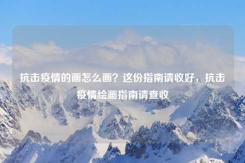 抗击疫情的画怎么画?这份指南请收好,抗击疫情绘画指南请查收 抗击疫情的画怎么画?这份指南请收好,抗击疫情绘画指南请查收