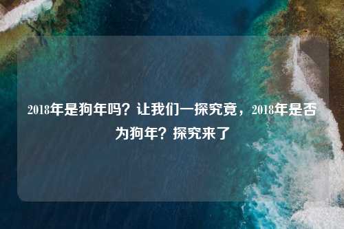 2018年是狗年吗?让我们一探究竟,2018年是否为狗年?探究来了 2018年是狗年吗?让我们一探究竟,2018年是否为狗年?探究来了