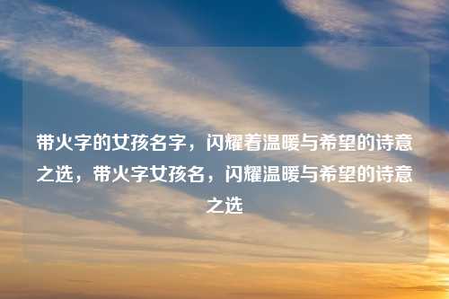 带火字的女孩名字,闪耀着温暖与希望的诗意之选,带火字女孩名,闪耀温暖与希望的诗意之选 带火字的女孩名字,闪耀着温暖与希望的诗意之选,带火字女孩名,闪耀温暖与希望的诗意之选
