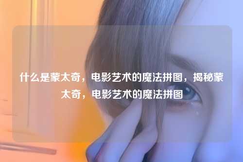 什么是蒙太奇,电影艺术的魔法拼图,揭秘蒙太奇,电影艺术的魔法拼图 什么是蒙太奇,电影艺术的魔法拼图,揭秘蒙太奇,电影艺术的魔法拼图