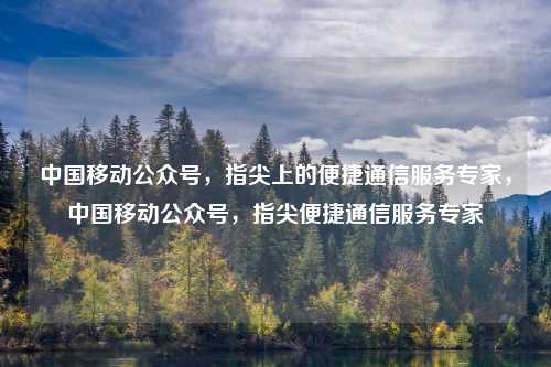 中国移动公众号,指尖上的便捷通信服务专家,中国移动公众号,指尖便捷通信服务专家 中国移动公众号,指尖上的便捷通信服务专家,中国移动公众号,指尖便捷通信服务专家