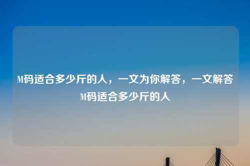 M码适合多少斤的人,一文为你解答,一文解答M码适合多少斤的人 M码适合多少斤的人,一文为你解答,一文解答M码适合多少斤的人