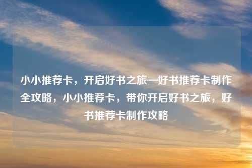 小小推荐卡,开启好书之旅—好书推荐卡制作全攻略,小小推荐卡,带你开启好书之旅,好书推荐卡制作攻略 小小推荐卡,开启好书之旅—好书推荐卡制作全攻略,小小推荐卡,带你开启好书之旅,好书推荐卡制作攻略