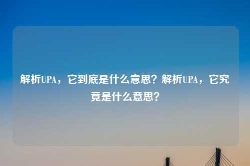 解析UPA,它到底是什么意思?解析UPA,它究竟是什么意思?