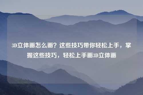 3D立体画怎么画?这些技巧带你轻松上手,掌握这些技巧,轻松上手画3D立体画 3D立体画怎么画?这些技巧带你轻松上手,掌握这些技巧,轻松上手画3D立体画