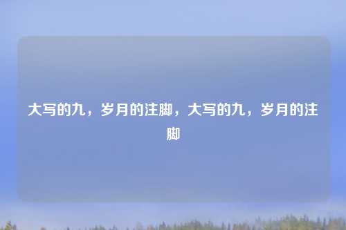 大写的九,岁月的注脚,大写的九,岁月的注脚 大写的九,岁月的注脚,大写的九,岁月的注脚