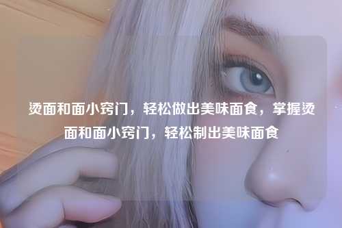 烫面和面小窍门,轻松做出美味面食,掌握烫面和面小窍门,轻松制出美味面食