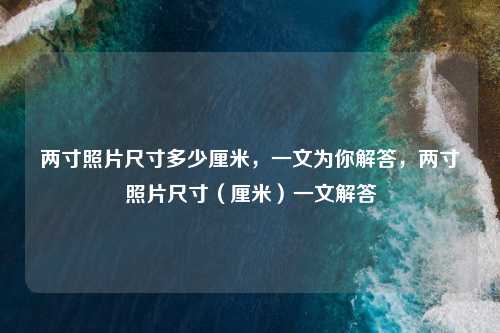 两寸照片尺寸多少厘米,一文为你解答,两寸照片尺寸(厘米)一文解答 两寸照片尺寸多少厘米,一文为你解答,两寸照片尺寸(厘米)一文解答