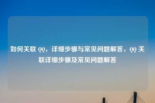 如何关联 QQ,详细步骤与常见问题解答,QQ 关联详细步骤及常见问题解答 如何关联 QQ,详细步骤与常见问题解答,QQ 关联详细步骤及常见问题解答