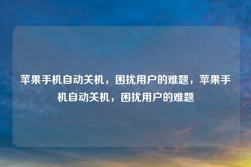 苹果手机自动关机,困扰用户的难题,苹果手机自动关机,困扰用户的难题 苹果手机自动关机,困扰用户的难题,苹果手机自动关机,困扰用户的难题