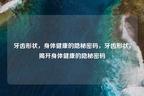 牙齿形状,身体健康的隐秘密码,牙齿形状,揭开身体健康的隐秘密码 牙齿形状,身体健康的隐秘密码,牙齿形状,揭开身体健康的隐秘密码