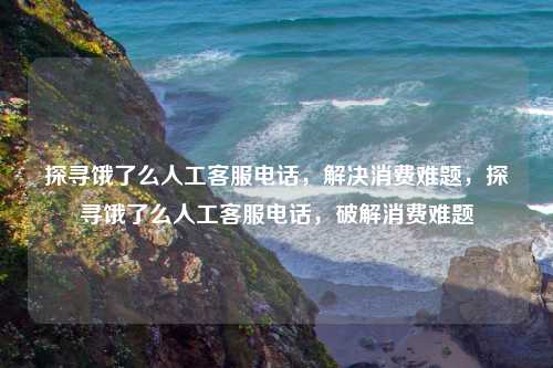 探寻饿了么人工客服电话,解决消费难题,探寻饿了么人工客服电话,破解消费难题