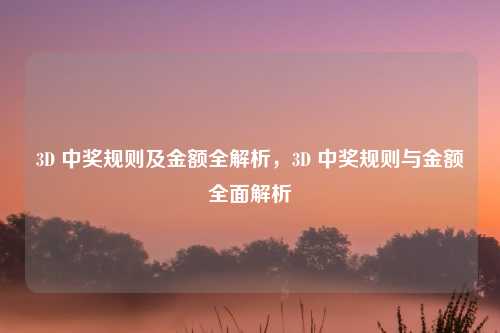 3D 中奖规则及金额全解析,3D 中奖规则与金额全面解析