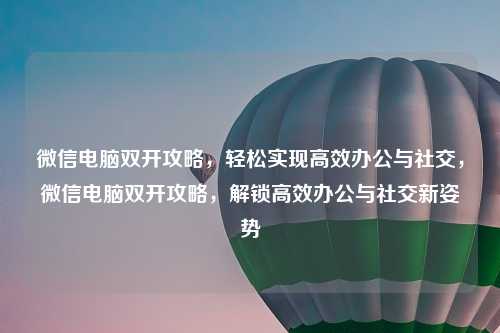 微信电脑双开攻略，轻松实现高效办公与社交，微信电脑双开攻略，解锁高效办公与社交新姿势
