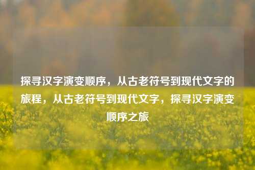 探寻汉字演变顺序，从古老符号到现代文字的旅程，从古老符号到现代文字，探寻汉字演变顺序之旅