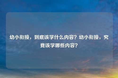 幼小衔接,到底该学什么内容?幼小衔接,究竟该学哪些内容?