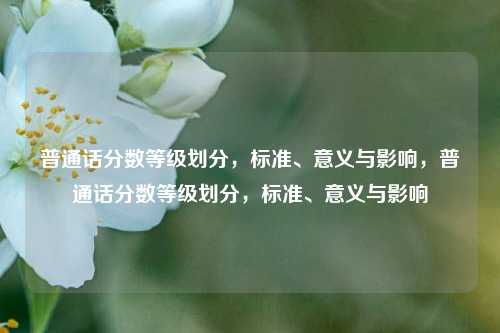 普通话分数等级划分，标准、意义与影响，普通话分数等级划分，标准、意义与影响
