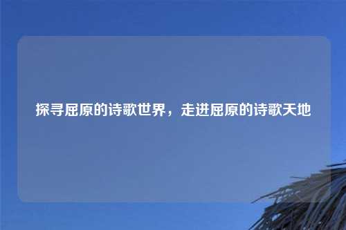 探寻屈原的诗歌世界,走进屈原的诗歌天地 探寻屈原的诗歌世界,走进屈原的诗歌天地