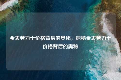 金表劳力士价格背后的奥秘,探秘金表劳力士价格背后的奥秘 金表劳力士价格背后的奥秘,探秘金表劳力士价格背后的奥秘