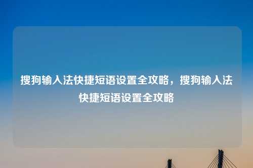 搜狗输入法快捷短语设置全攻略,搜狗输入法快捷短语设置全攻略 搜狗输入法快捷短语设置全攻略,搜狗输入法快捷短语设置全攻略
