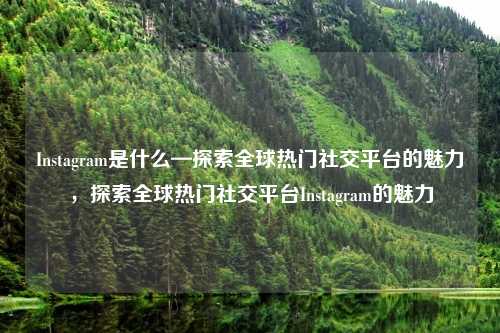 Instagram是什么—探索全球热门社交平台的魅力,探索全球热门社交平台Instagram的魅力 Instagram是什么—探索全球热门社交平台的魅力,探索全球热门社交平台Instagram的魅力
