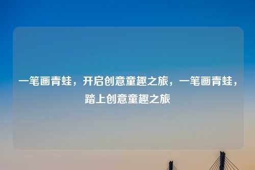 一笔画青蛙,开启创意童趣之旅,一笔画青蛙,踏上创意童趣之旅 一笔画青蛙,开启创意童趣之旅,一笔画青蛙,踏上创意童趣之旅