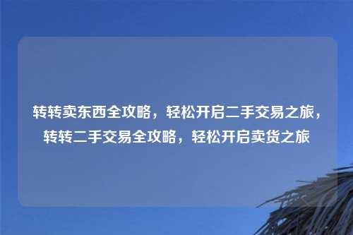 转转卖东西全攻略,轻松开启二手交易之旅,转转二手交易全攻略,轻松开启卖货之旅 转转卖东西全攻略,轻松开启二手交易之旅,转转二手交易全攻略,轻松开启卖货之旅