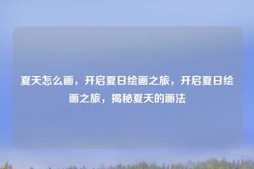夏天怎么画,开启夏日绘画之旅,开启夏日绘画之旅,揭秘夏天的画法