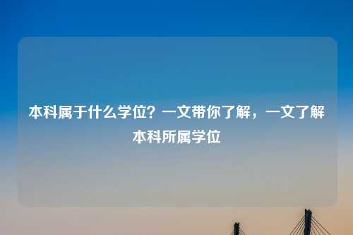 本科属于什么学位?一文带你了解,一文了解本科所属学位 本科属于什么学位?一文带你了解,一文了解本科所属学位