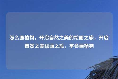 怎么画植物,开启自然之美的绘画之旅,开启自然之美绘画之旅,学会画植物 怎么画植物,开启自然之美的绘画之旅,开启自然之美绘画之旅,学会画植物