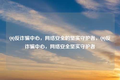 QQ反诈骗中心,网络安全的坚实守护者,QQ反诈骗中心,网络安全坚实守护者 QQ反诈骗中心,网络安全的坚实守护者,QQ反诈骗中心,网络安全坚实守护者