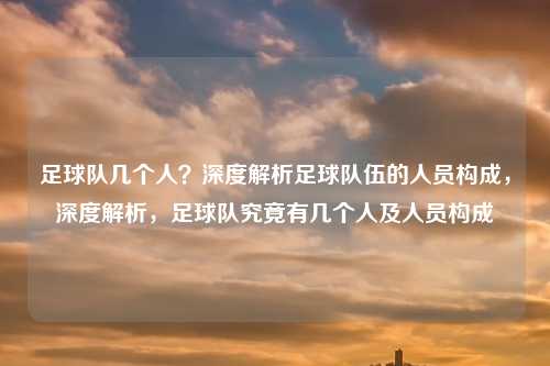 足球队几个人?深度解析足球队伍的人员构成,深度解析,足球队究竟有几个人及人员构成 足球队几个人?深度解析足球队伍的人员构成,深度解析,足球队究竟有几个人及人员构成