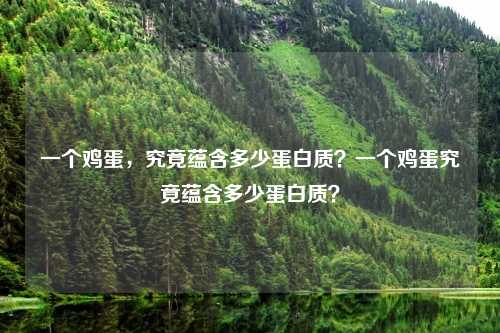 一个鸡蛋,究竟蕴含多少蛋白质?一个鸡蛋究竟蕴含多少蛋白质? 一个鸡蛋,究竟蕴含多少蛋白质?一个鸡蛋究竟蕴含多少蛋白质?