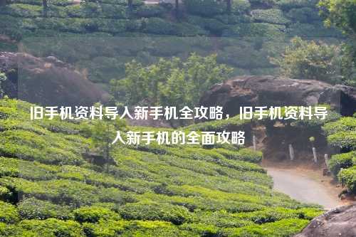 旧手机资料导入新手机全攻略,旧手机资料导入新手机的全面攻略 旧手机资料导入新手机全攻略,旧手机资料导入新手机的全面攻略