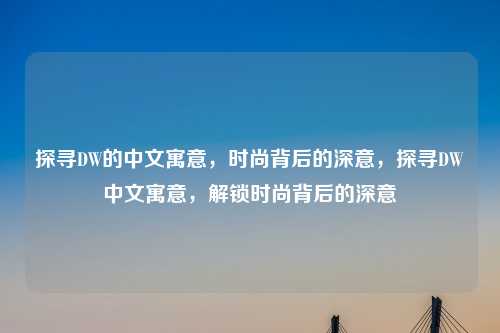 探寻DW的中文寓意,时尚背后的深意,探寻DW中文寓意,解锁时尚背后的深意 探寻DW的中文寓意,时尚背后的深意,探寻DW中文寓意,解锁时尚背后的深意
