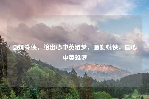 画蜘蛛侠,绘出心中英雄梦,画蜘蛛侠,圆心中英雄梦 画蜘蛛侠,绘出心中英雄梦,画蜘蛛侠,圆心中英雄梦